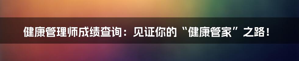 健康管理师成绩查询:见证你的“健康管家”之路!