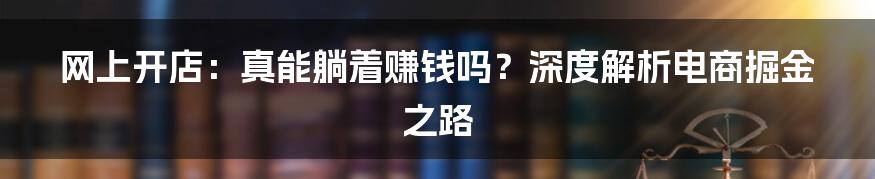网上开店:真能躺着赚钱吗?深度解析电商掘金之路