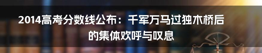 2014高考分数线公布：千军万马过独木桥后的集体欢呼与叹息