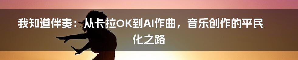 我知道伴奏：从卡拉OK到AI作曲，音乐创作的平民化之路