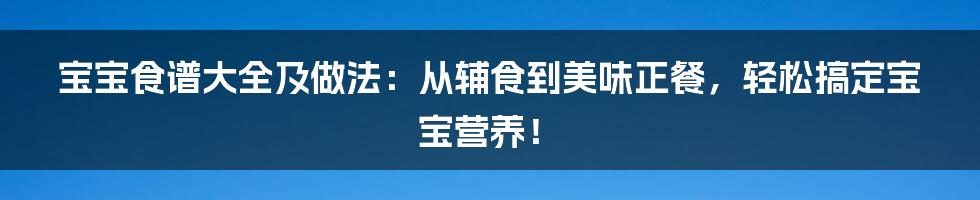 宝宝食谱大全及做法：从辅食到美味正餐，轻松搞定宝宝营养！