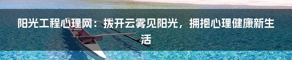 阳光工程心理网：拨开云雾见阳光，拥抱心理健康新生活