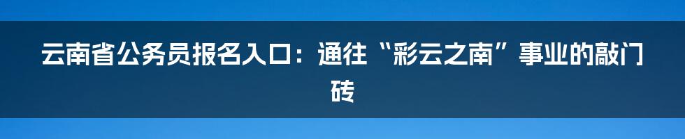 云南省公务员报名入口:通往“彩云之南”事业的敲门砖