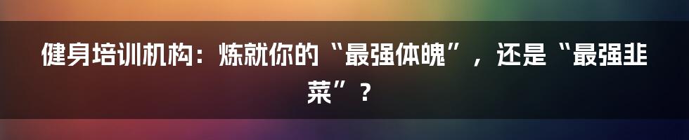 健身培训机构：炼就你的“最强体魄”，还是“最强韭菜”？