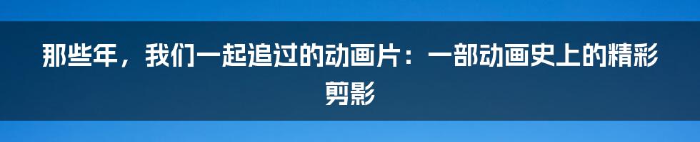 那些年，我们一起追过的动画片：一部动画史上的精彩剪影