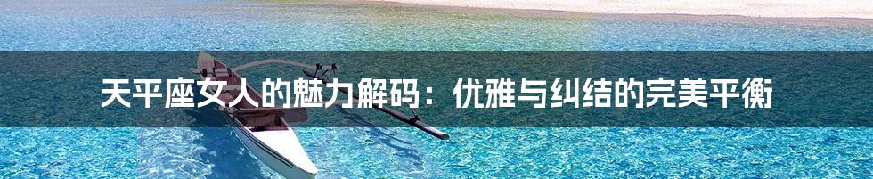 天平座女人的魅力解码：优雅与纠结的完美平衡