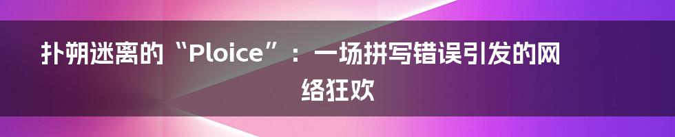 扑朔迷离的“Ploice”：一场拼写错误引发的网络狂欢