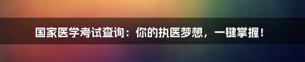国家医学考试查询:你的执医梦想,一键掌握!