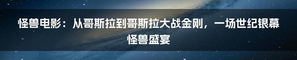 怪兽电影：从哥斯拉到哥斯拉大战金刚，一场世纪银幕怪兽盛宴