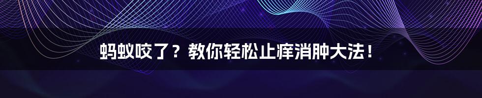 蚂蚁咬了?教你轻松止痒消肿大法!