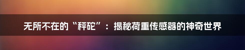 无所不在的“秤砣”:揭秘荷重传感器的神奇世界