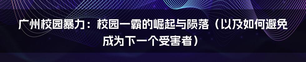 广州校园暴力:校园一霸的崛起与陨落(以及如何避免成为下一个受害者)