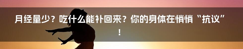 月经量少？吃什么能补回来？你的身体在悄悄“抗议”！