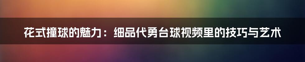花式撞球的魅力：细品代勇台球视频里的技巧与艺术