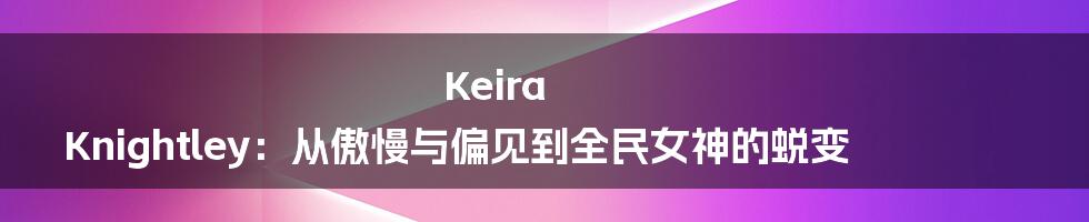 Keira Knightley:从傲慢与偏见到全民女神的蜕变