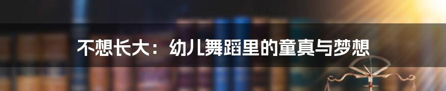 不想长大:幼儿舞蹈里的童真与梦想