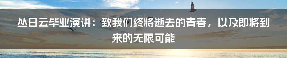 丛日云毕业演讲：致我们终将逝去的青春，以及即将到来的无限可能