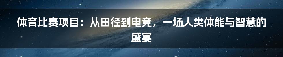 体育比赛项目:从田径到电竞,一场人类体能与智慧的盛宴