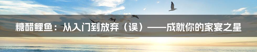 糖醋鲤鱼：从入门到放弃（误）——成就你的家宴之星