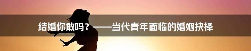 结婚你敢吗？——当代青年面临的婚姻抉择