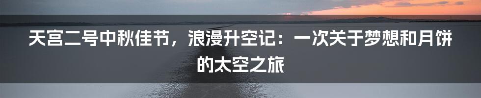天宫二号中秋佳节,浪漫升空记:一次关于梦想和月饼的太空之旅