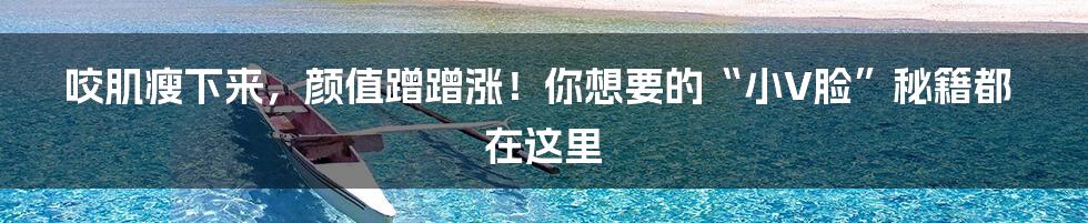 咬肌瘦下来，颜值蹭蹭涨！你想要的“小V脸”秘籍都在这里