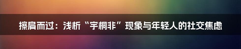擦肩而过：浅析“宇桐非”现象与年轻人的社交焦虑