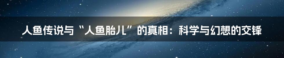 人鱼传说与“人鱼胎儿”的真相:科学与幻想的交锋