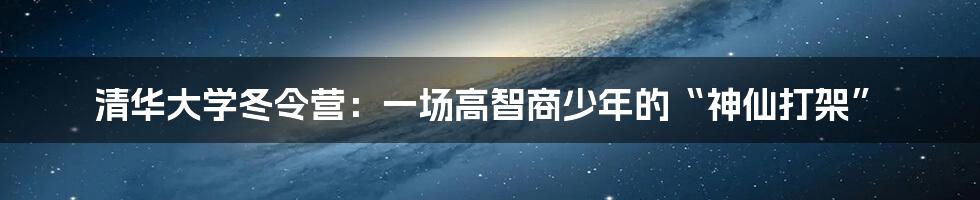 清华大学冬令营:一场高智商少年的“神仙打架”