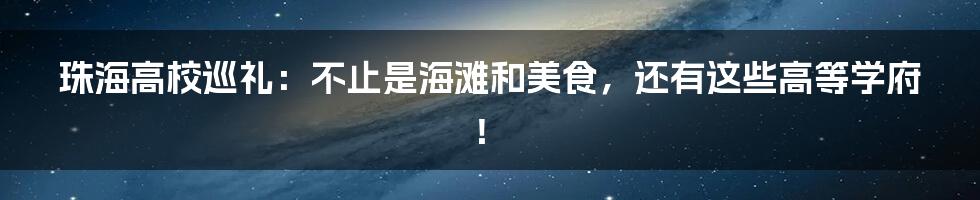 珠海高校巡礼:不止是海滩和美食,还有这些高等学府!