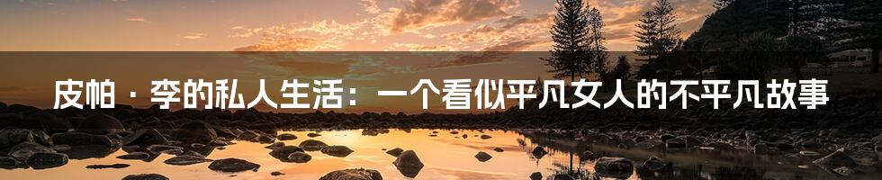 皮帕·李的私人生活:一个看似平凡女人的不平凡故事