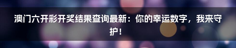 澳门六开彩开奖结果查询最新：你的幸运数字，我来守护！