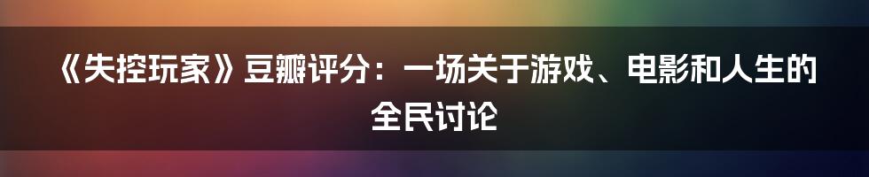 《失控玩家》豆瓣评分:一场关于游戏、电影和人生的全民讨论