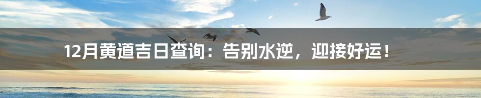 12月黄道吉日查询：告别水逆，迎接好运！