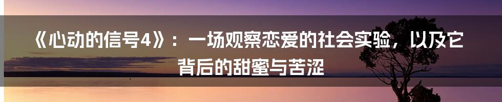 《心动的信号4》：一场观察恋爱的社会实验，以及它背后的甜蜜与苦涩