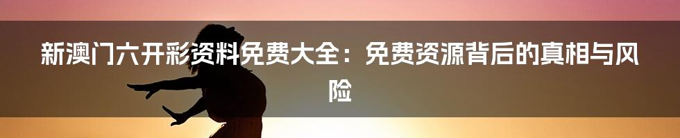 新澳门六开彩资料免费大全：免费资源背后的真相与风险
