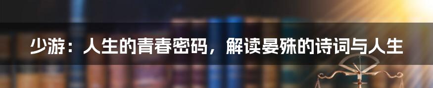 少游:人生的青春密码,解读晏殊的诗词与人生