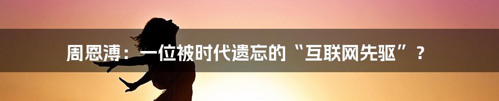 周恩溥:一位被时代遗忘的“互联网先驱”?