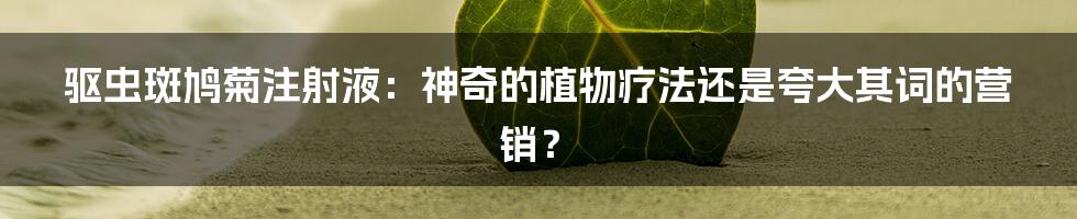 驱虫斑鸠菊注射液:神奇的植物疗法还是夸大其词的营销?