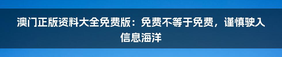 澳门正版资料大全免费版：免费不等于免费，谨慎驶入信息海洋