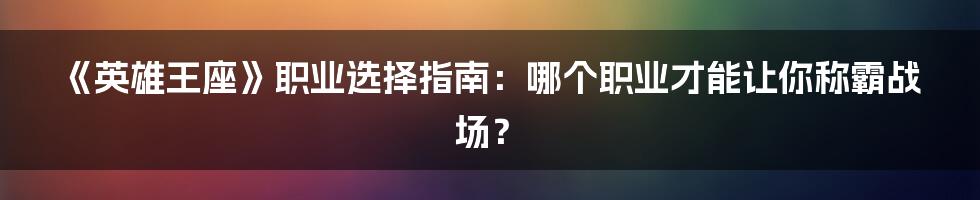 《英雄王座》职业选择指南：哪个职业才能让你称霸战场？