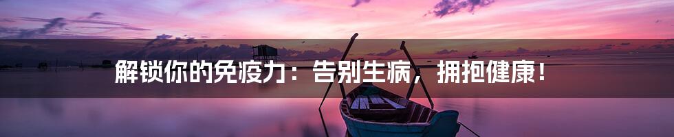 解锁你的免疫力:告别生病,拥抱健康!