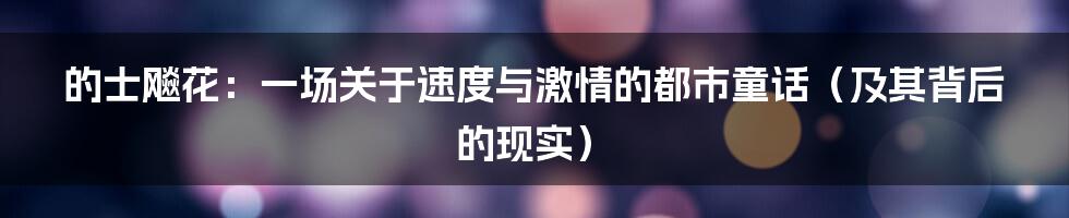 的士飚花:一场关于速度与激情的都市童话(及其背后的现实)