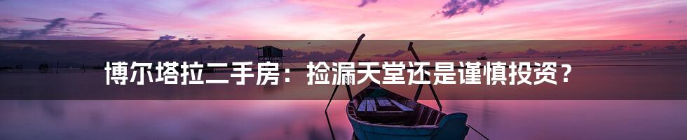 博尔塔拉二手房：捡漏天堂还是谨慎投资？