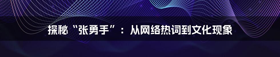 探秘“张勇手”:从网络热词到文化现象