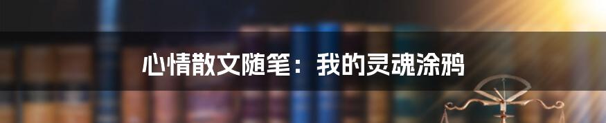 心情散文随笔:我的灵魂涂鸦