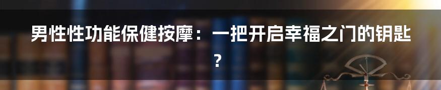 男性性功能保健按摩:一把开启幸福之门的钥匙?