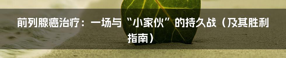 前列腺癌治疗：一场与“小家伙”的持久战（及其胜利指南）