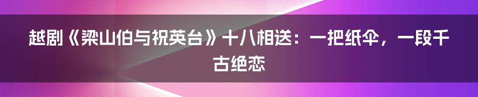 越剧《梁山伯与祝英台》十八相送:一把纸伞,一段千古绝恋