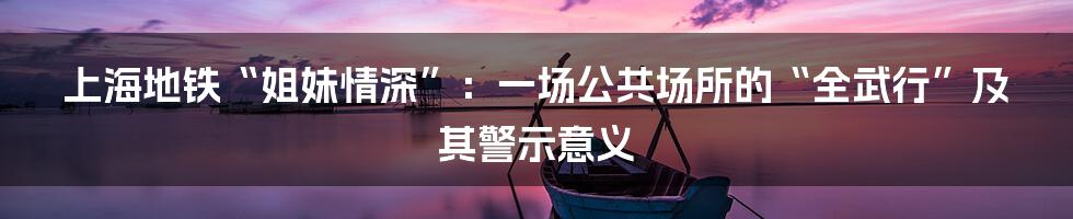 上海地铁“姐妹情深”：一场公共场所的“全武行”及其警示意义